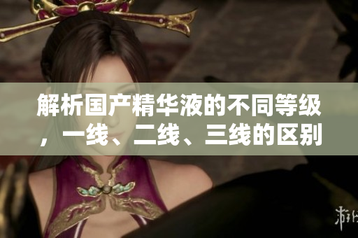 解析国产精华液的不同等级，一线、二线、三线的区别及影响