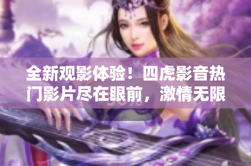 全新观影体验！四虎影音热门影片尽在眼前，激情无限，等你来体验！