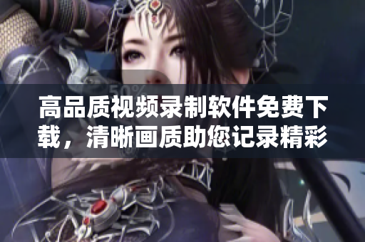 高品质视频录制软件免费下载，清晰画质助您记录精彩时刻