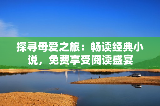 探寻母爱之旅：畅读经典小说，免费享受阅读盛宴