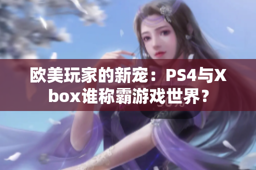 欧美玩家的新宠：PS4与Xbox谁称霸游戏世界？