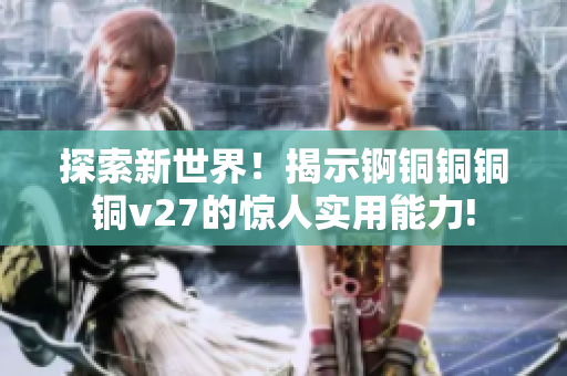 探索新世界！揭示锕铜铜铜铜v27的惊人实用能力!