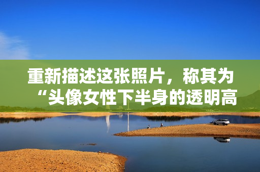 重新描述这张照片，称其为“头像女性下半身的透明高清画面”。