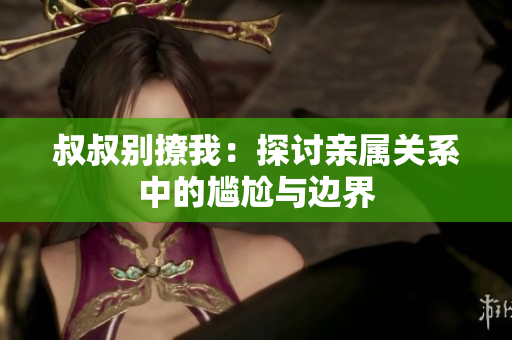 叔叔别撩我：探讨亲属关系中的尴尬与边界
