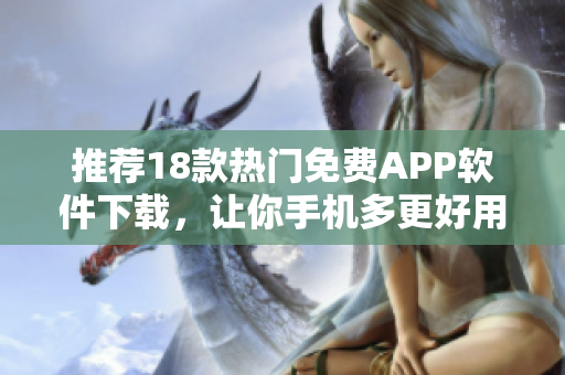 推荐18款热门免费APP软件下载，让你手机多更好用!