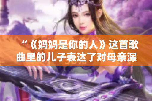 “《妈妈是你的人》这首歌曲里的儿子表达了对母亲深厚感情的主题”