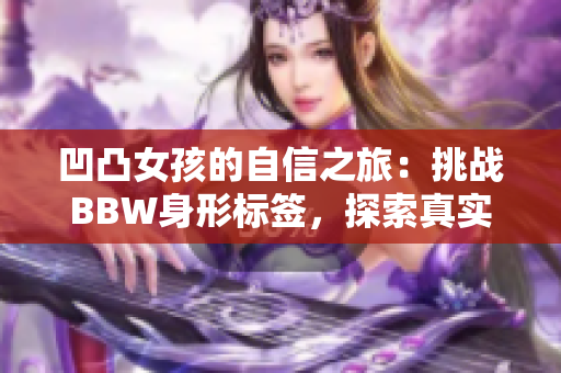 凹凸女孩的自信之旅：挑战BBW身形标签，探索真实美丽