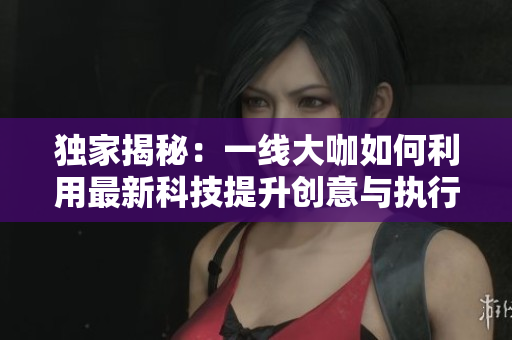 独家揭秘：一线大咖如何利用最新科技提升创意与执行效率