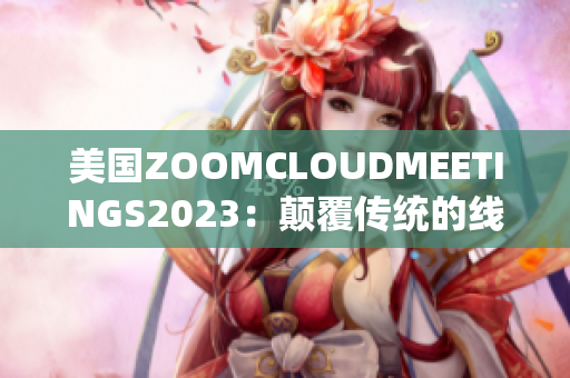 美国ZOOMCLOUDMEETINGS2023：颠覆传统的线上会议体验
