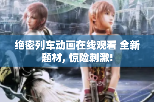 绝密列车动画在线观看 全新题材, 惊险刺激!