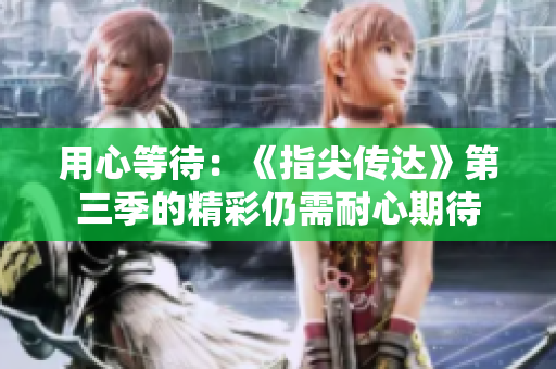 用心等待：《指尖传达》第三季的精彩仍需耐心期待