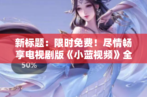 新标题：限时免费！尽情畅享电视剧版《小蓝视频》全集观影体验