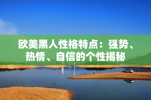 欧美黑人性格特点：强势、热情、自信的个性揭秘