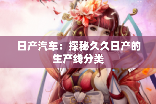 日产汽车：探秘久久日产的生产线分类
