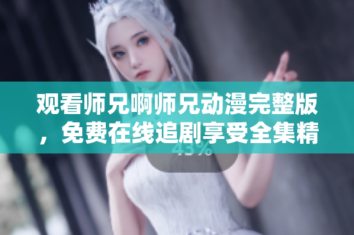 观看师兄啊师兄动漫完整版，免费在线追剧享受全集精彩