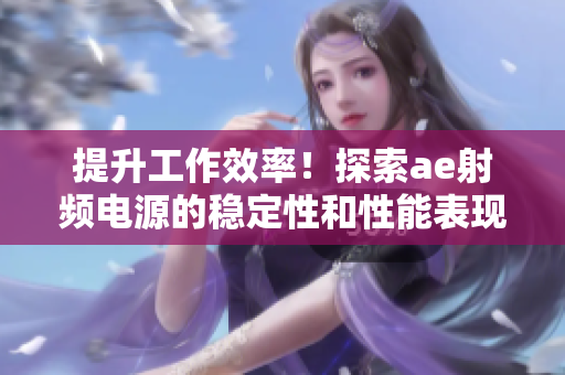 提升工作效率！探索ae射频电源的稳定性和性能表现