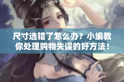 尺寸选错了怎么办？小编教你处理购物失误的好方法！