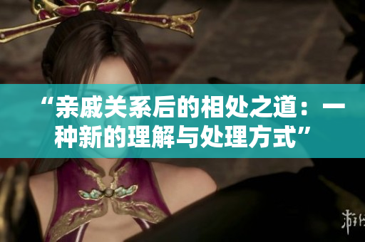 “亲戚关系后的相处之道：一种新的理解与处理方式”