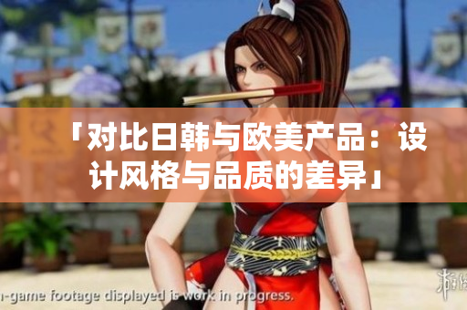 「对比日韩与欧美产品:设计风格与品质的差异」 「对比日韩与欧美产品:设计风格与品质的差异」