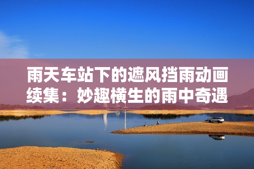 雨天车站下的遮风挡雨动画续集：妙趣横生的雨中奇遇