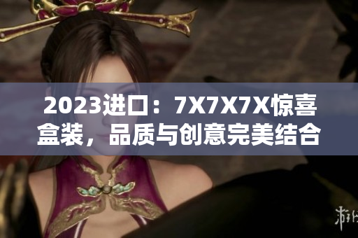 2023进口:7X7X7X惊喜盒装,品质与创意完美结合! 2023进口:7X7X7X惊喜盒装,品质与创意完美结合!