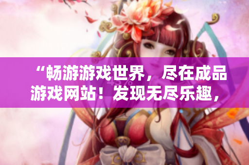 “畅游游戏世界，尽在成品游戏网站！发现无尽乐趣，尽情探索游戏宝库！”