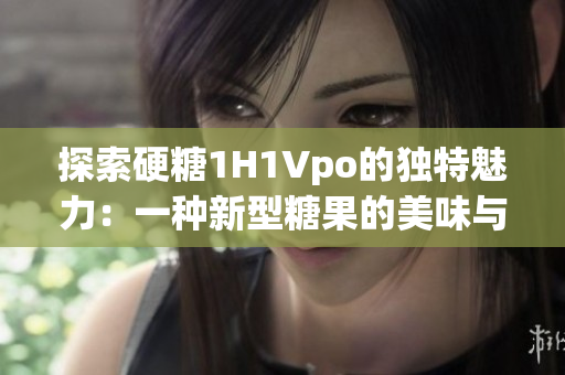 探索硬糖1H1Vpo的独特魅力：一种新型糖果的美味与创新