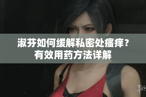 淑芬如何缓解私密处瘙痒?有效用药方法详解 淑芬如何缓解私密处瘙痒?有效用药方法详解