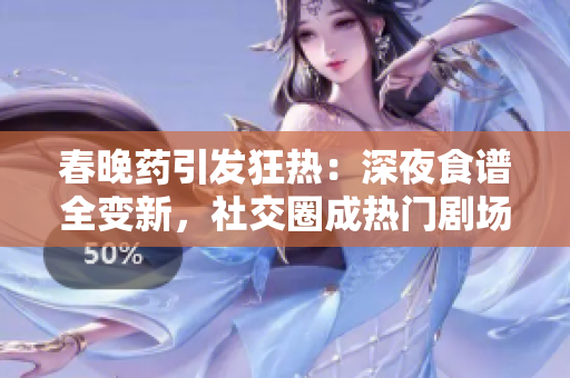 春晚药引发狂热：深夜食谱全变新，社交圈成热门剧场
