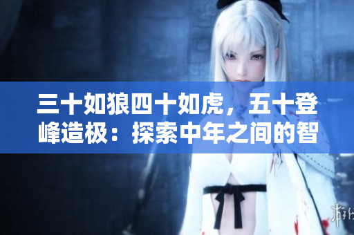 三十如狼四十如虎，五十登峰造极：探索中年之间的智慧与成长