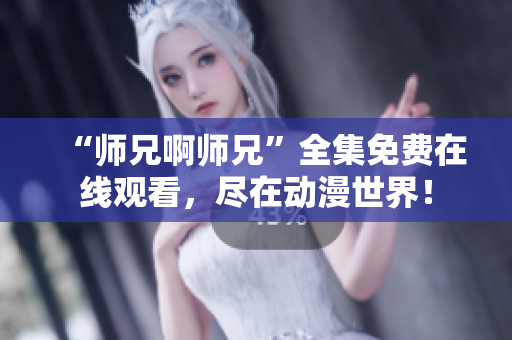 “师兄啊师兄”全集免费在线观看，尽在动漫世界！