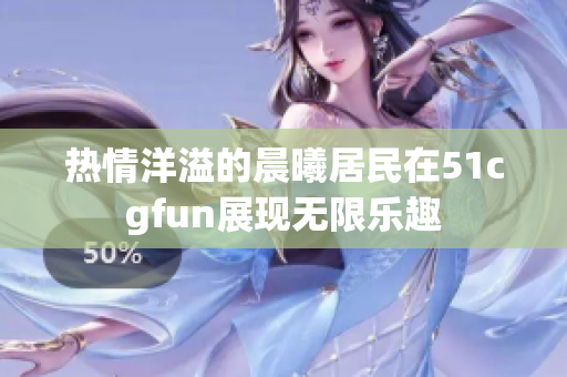热情洋溢的晨曦居民在51cgfun展现无限乐趣