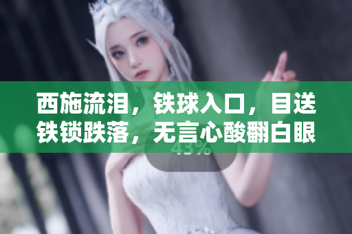 西施流泪,铁球入口,目送铁锁跌落,无言心酸翻白眼,彷佛眸中泛起一湾悲凉之波。 西施流泪,铁球入口,目送铁锁跌落,无言心酸翻白眼,彷佛眸中泛起一湾悲凉之波。