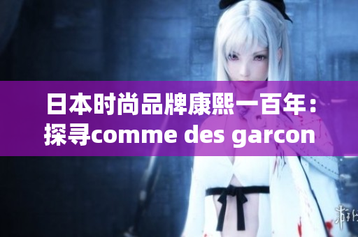 日本时尚品牌康熙一百年：探寻comme des garcons的设计奥秘