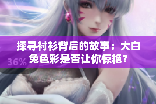 探寻衬衫背后的故事:大白兔色彩是否让你惊艳? 探寻衬衫背后的故事:大白兔色彩是否让你惊艳?