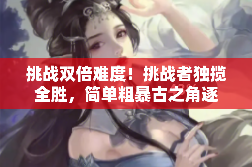 挑战双倍难度！挑战者独揽全胜，简单粗暴古之角逐