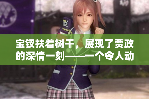宝钗扶着树干，展现了贾政的深情一刻——一个令人动容的故事
