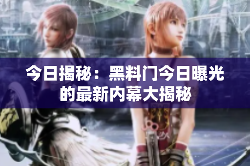 今日揭秘：黑料门今日曝光的最新内幕大揭秘