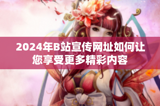 2024年B站宣传网址如何让您享受更多精彩内容