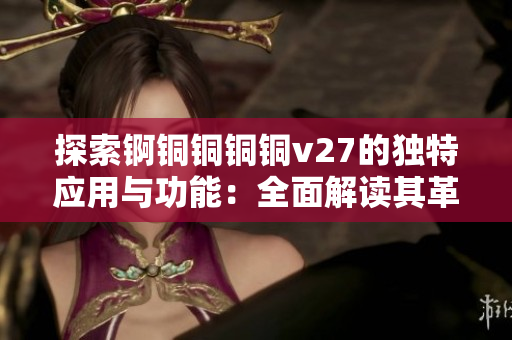探索锕铜铜铜铜v27的独特应用与功能：全面解读其革新性能力