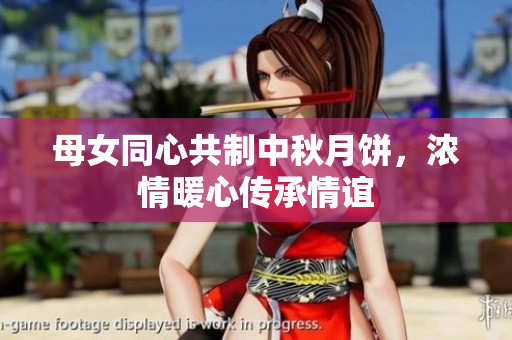 母女同心共制中秋月饼，浓情暖心传承情谊