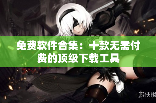 免费软件合集：十款无需付费的顶级下载工具