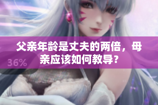 父亲年龄是丈夫的两倍，母亲应该如何教导？
