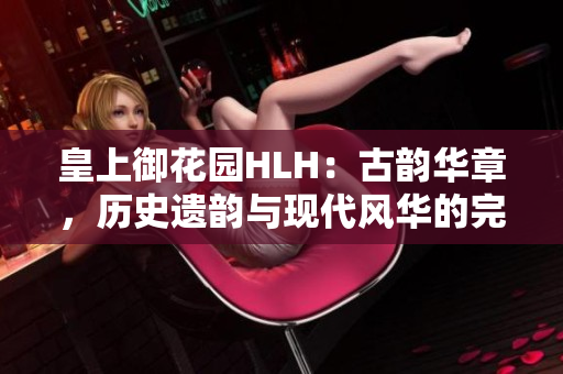 皇上御花园HLH：古韵华章，历史遗韵与现代风华的完美交融