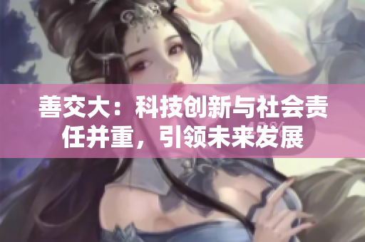 善交大：科技创新与社会责任并重，引领未来发展