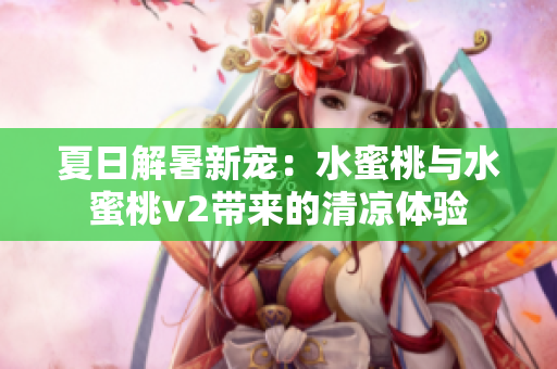 夏日解暑新宠：水蜜桃与水蜜桃v2带来的清凉体验