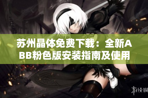 苏州晶体免费下载：全新ABB粉色版安装指南及使用技巧