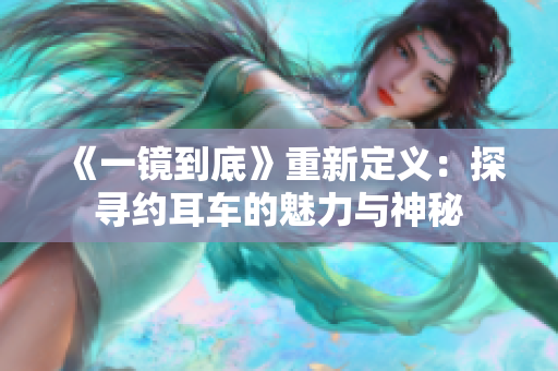 《一镜到底》重新定义：探寻约耳车的魅力与神秘