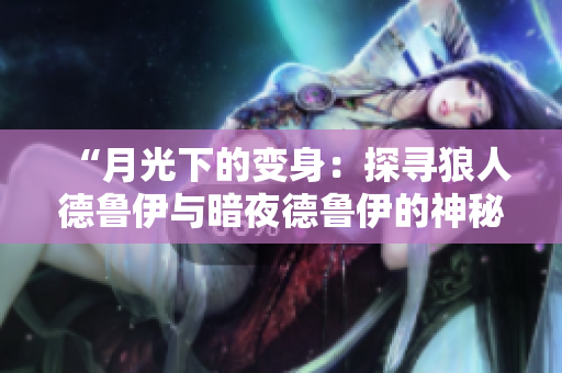 “月光下的变身：探寻狼人德鲁伊与暗夜德鲁伊的神秘力量”