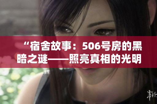 “宿舍故事：506号房的黑暗之谜——照亮真相的光明何时降临？”